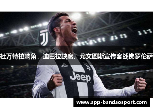 杜万特拉响角，迪巴拉缺席，尤文图斯宣传客战佛罗伦萨