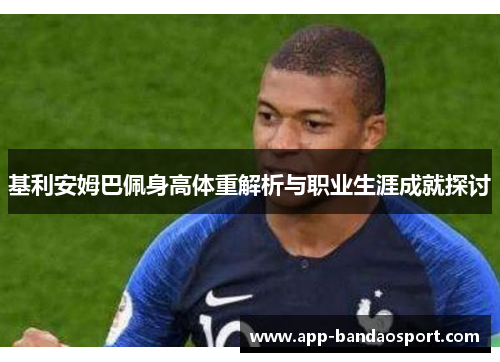 基利安姆巴佩身高体重解析与职业生涯成就探讨 基利安姆巴佩身高体重解析与职业生涯成就探讨