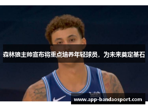 森林狼主帅宣布将重点培养年轻球员，为未来奠定基石