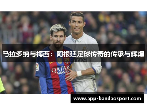 马拉多纳与梅西：阿根廷足球传奇的传承与辉煌