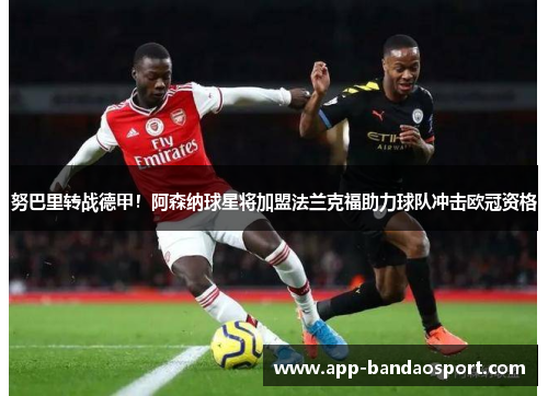 努巴里转战德甲！阿森纳球星将加盟法兰克福助力球队冲击欧冠资格