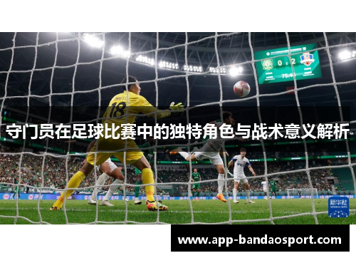 守门员在足球比赛中的独特角色与战术意义解析 守门员在足球比赛中的独特角色与战术意义解析