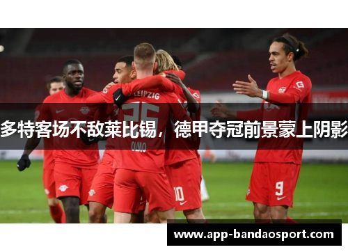 多特客场不敌莱比锡，德甲夺冠前景蒙上阴影