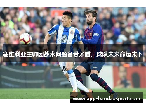 塞维利亚主帅因战术问题备受矛盾，球队未来命运未卜