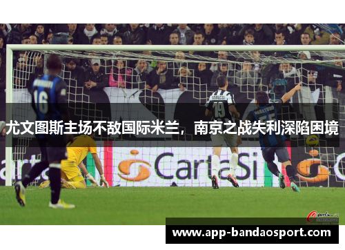 尤文图斯主场不敌国际米兰，南京之战失利深陷困境