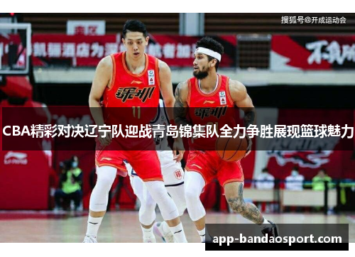 CBA精彩对决辽宁队迎战青岛锦集队全力争胜展现篮球魅力