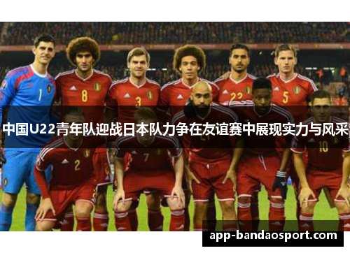 中国U22青年队迎战日本队力争在友谊赛中展现实力与风采