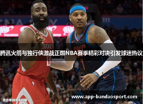 腾讯火箭与独行侠激战正酣NBA赛季精彩对决引发球迷热议