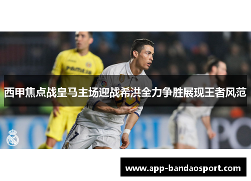 西甲焦点战皇马主场迎战希洪全力争胜展现王者风范