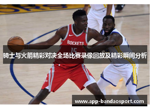 骑士与火箭精彩对决全场比赛录像回放及精彩瞬间分析