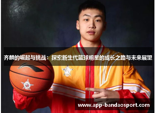 齐麟的崛起与挑战：探索新生代篮球明星的成长之路与未来展望
