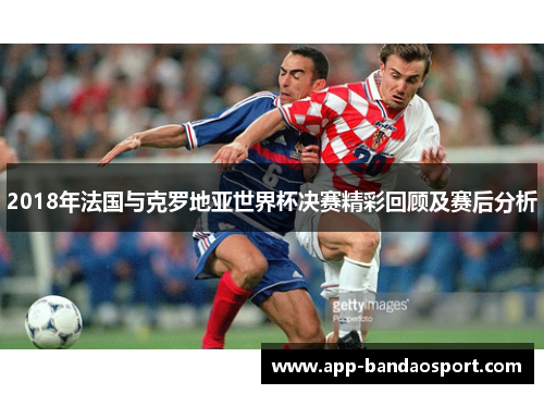 2018年法国与克罗地亚世界杯决赛精彩回顾及赛后分析