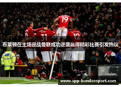 布莱顿在主场迎战曼联成功逆袭赢得精彩比赛引发热议